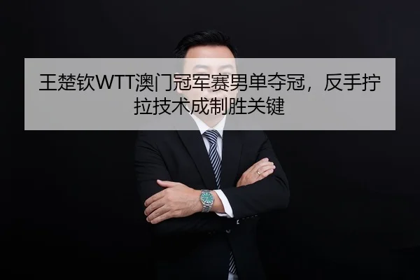 王楚钦WTT澳门冠军赛男单夺冠，反手拧拉技术成制胜关键
