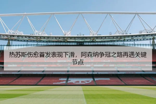 热苏斯伤愈首发表现下滑，阿森纳争冠之路再遇关键节点