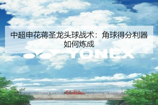 中超申花蒋圣龙头球战术：角球得分利器如何炼成