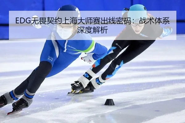 EDG无畏契约上海大师赛出线密码：战术体系深度解析