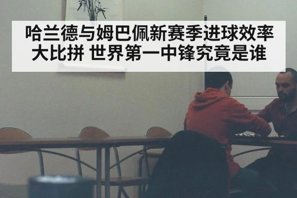 哈兰德与姆巴佩新赛季进球效率大比拼 世界第一中锋究竟是谁