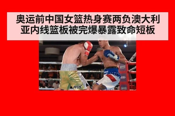 奥运前中国女篮热身赛两负澳大利亚内线篮板被完爆暴露致命短板