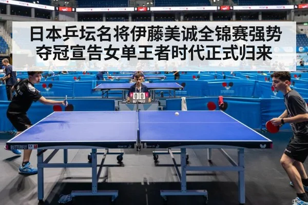 日本乒坛名将伊藤美诚全锦赛强势夺冠宣告女单王者时代正式归来