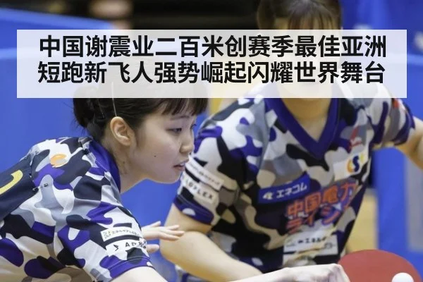 中国谢震业二百米创赛季最佳亚洲短跑新飞人强势崛起闪耀世界舞台