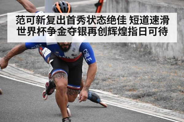 范可新复出首秀状态绝佳 短道速滑世界杯争金夺银再创辉煌指日可待