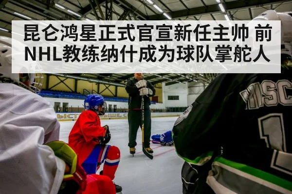 昆仑鸿星正式官宣新任主帅 前NHL教练纳什成为球队掌舵人
